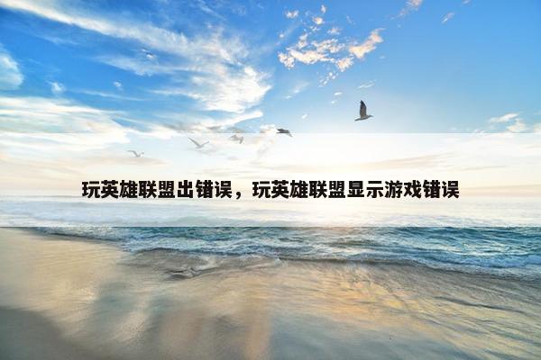 玩英雄联盟出错误，玩英雄联盟显示游戏错误