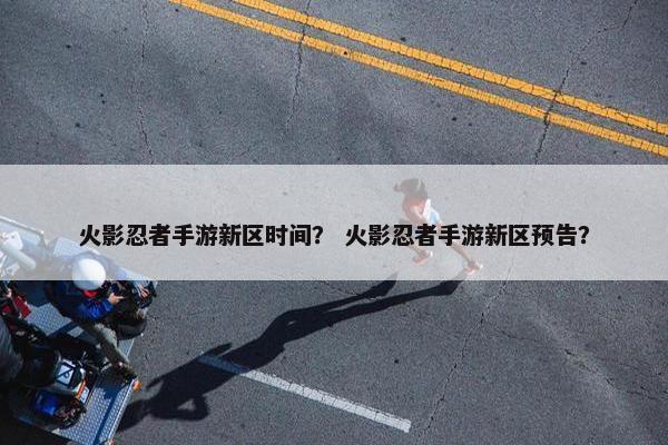 火影忍者手游新区时间？ 火影忍者手游新区预告？