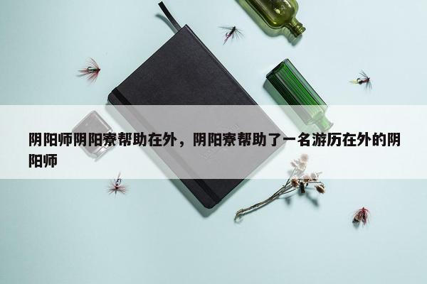 阴阳师阴阳寮帮助在外，阴阳寮帮助了一名游历在外的阴阳师