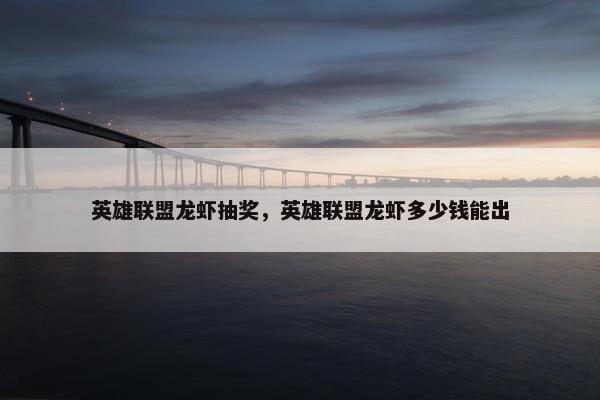 英雄联盟龙虾抽奖，英雄联盟龙虾多少钱能出
