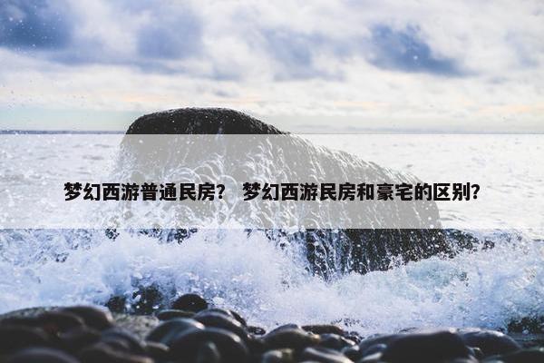 梦幻西游普通民房？ 梦幻西游民房和豪宅的区别？