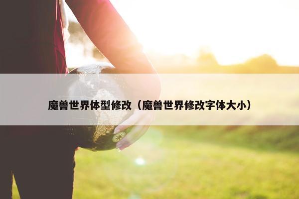 魔兽世界体型修改（魔兽世界修改字体大小）