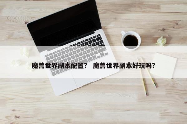 魔兽世界副本配置？ 魔兽世界副本好玩吗？