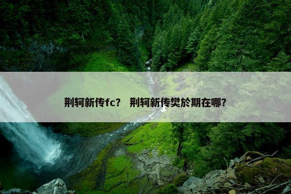 荆轲新传fc？ 荆轲新传樊於期在哪？