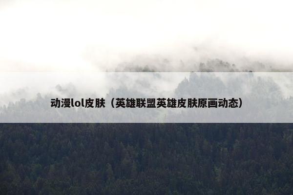 动漫lol皮肤（英雄联盟英雄皮肤原画动态）