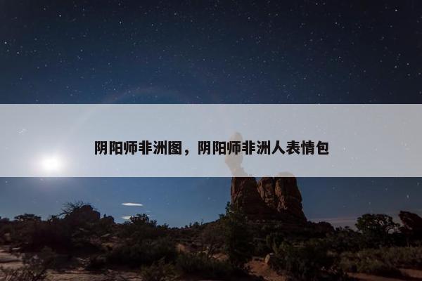 阴阳师非洲图，阴阳师非洲人表情包