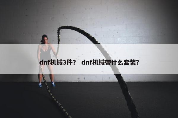 dnf机械3件？ dnf机械带什么套装？