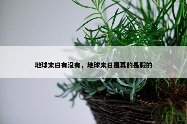 地球末日有没有，地球末日是真的是假的