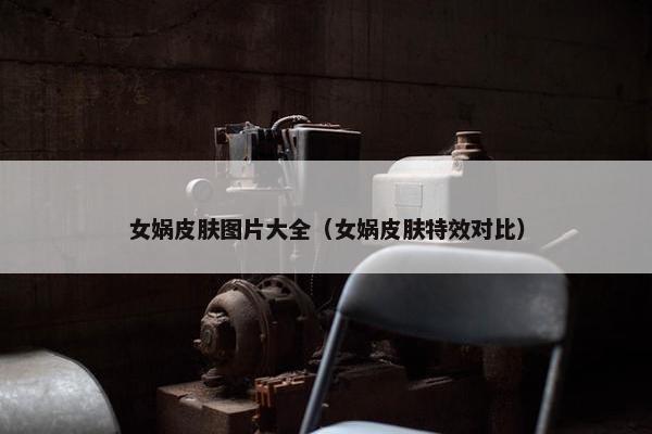 女娲皮肤图片大全（女娲皮肤特效对比）