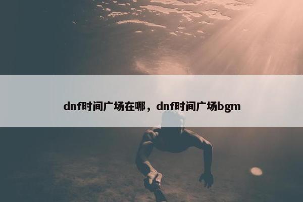 dnf时间广场在哪，dnf时间广场bgm