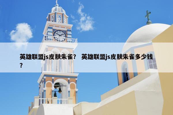 英雄联盟js皮肤朱雀？ 英雄联盟js皮肤朱雀多少钱？