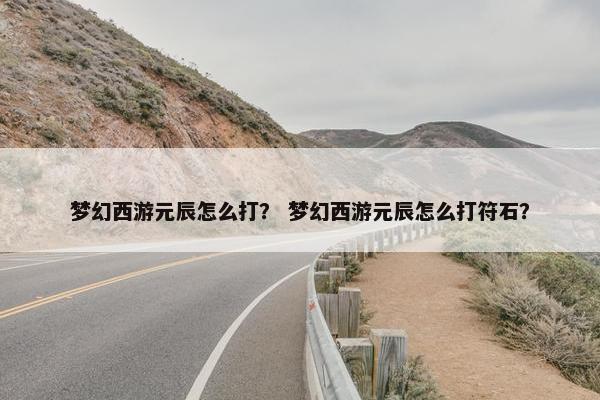 梦幻西游元辰怎么打？ 梦幻西游元辰怎么打符石？