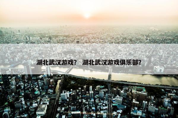 湖北武汉游戏？ 湖北武汉游戏俱乐部？