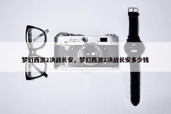 梦幻西游2决战长安，梦幻西游2决战长安多少钱