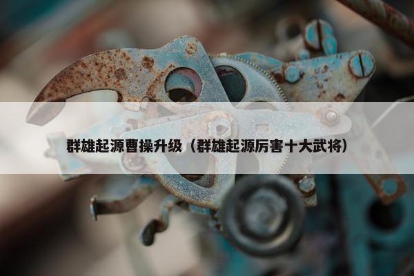 群雄起源曹操升级（群雄起源厉害十大武将）