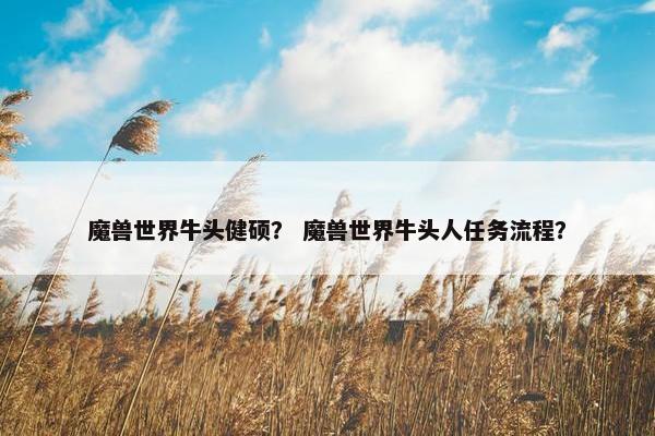 魔兽世界牛头健硕？ 魔兽世界牛头人任务流程？