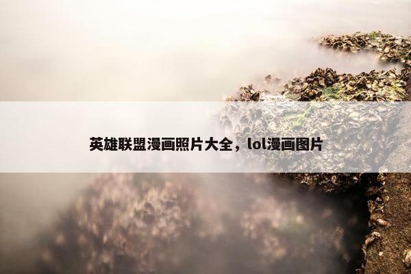 英雄联盟漫画照片大全，lol漫画图片