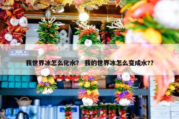 我世界冰怎么化水？ 我的世界冰怎么变成水?？