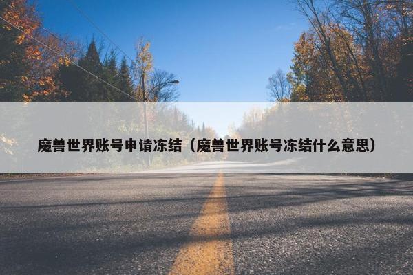 魔兽世界账号申请冻结（魔兽世界账号冻结什么意思）