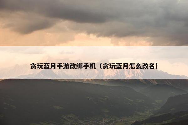 贪玩蓝月手游改绑手机（贪玩蓝月怎么改名）