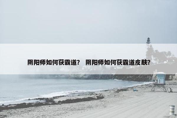 阴阳师如何获霸道？ 阴阳师如何获霸道皮肤？