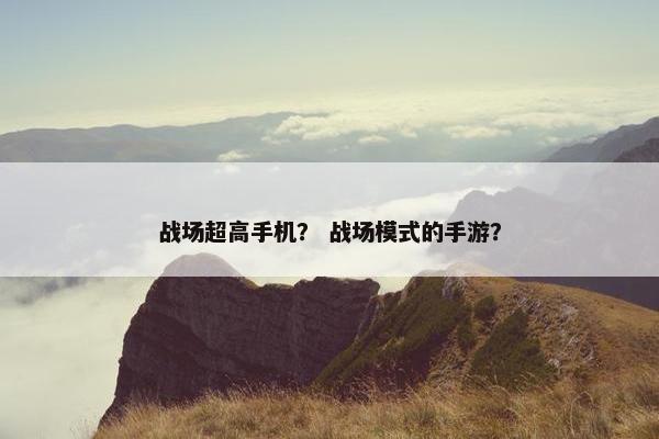 战场超高手机？ 战场模式的手游？