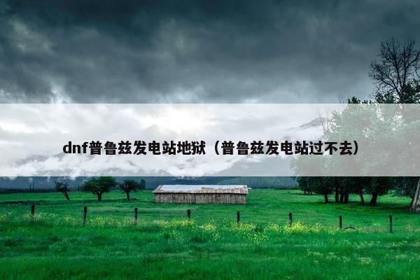 dnf普鲁兹发电站地狱（普鲁兹发电站过不去）