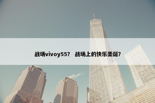 战场vivoy55？ 战场上的快乐圣诞？