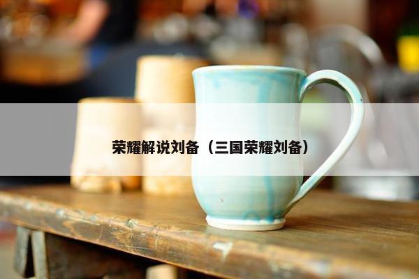 荣耀解说刘备（三国荣耀刘备）
