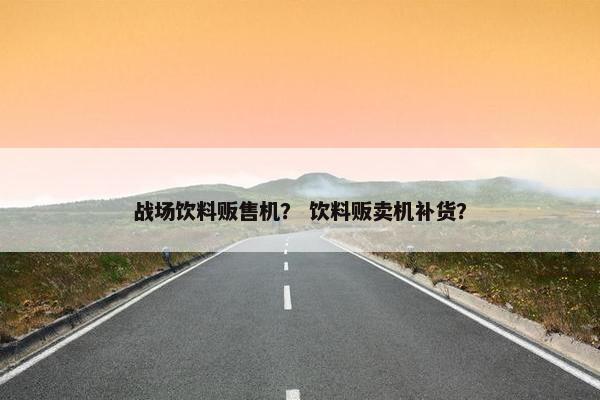 战场饮料贩售机？ 饮料贩卖机补货？