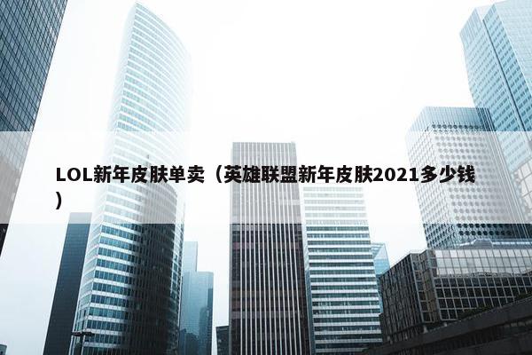 LOL新年皮肤单卖（英雄联盟新年皮肤2021多少钱）