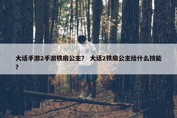 大话手游2手游铁扇公主？ 大话2铁扇公主给什么技能？