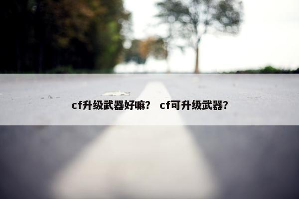 cf升级武器好嘛？ cf可升级武器？