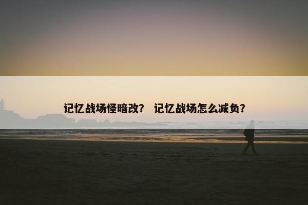 记忆战场怪暗改？ 记忆战场怎么减负？