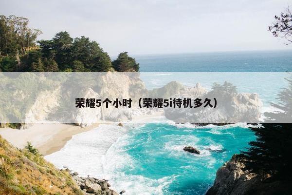 荣耀5个小时（荣耀5i待机多久）