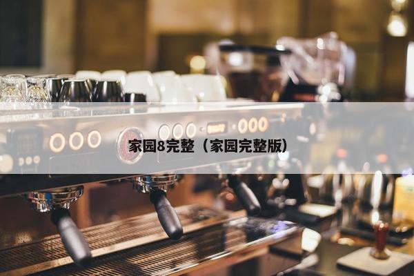家园8完整（家园完整版）