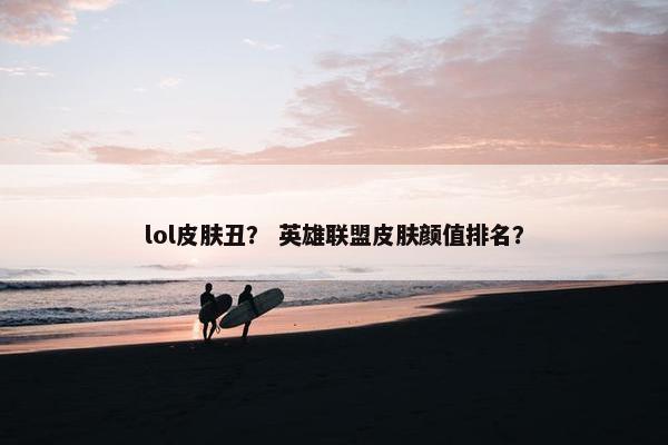 lol皮肤丑？ 英雄联盟皮肤颜值排名？
