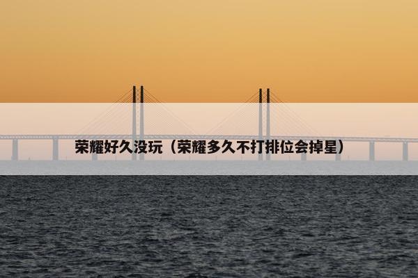 荣耀好久没玩（荣耀多久不打排位会掉星）