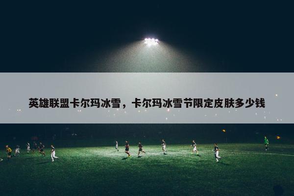 英雄联盟卡尔玛冰雪，卡尔玛冰雪节限定皮肤多少钱