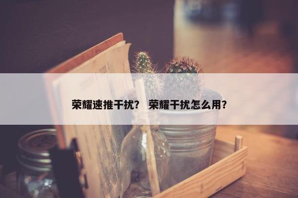 荣耀速推干扰？ 荣耀干扰怎么用？