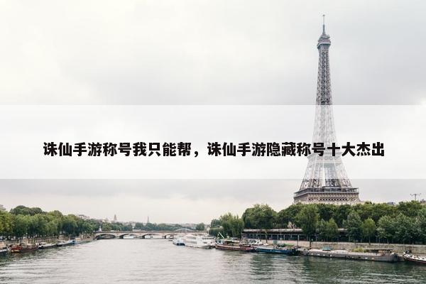 诛仙手游称号我只能帮，诛仙手游隐藏称号十大杰出