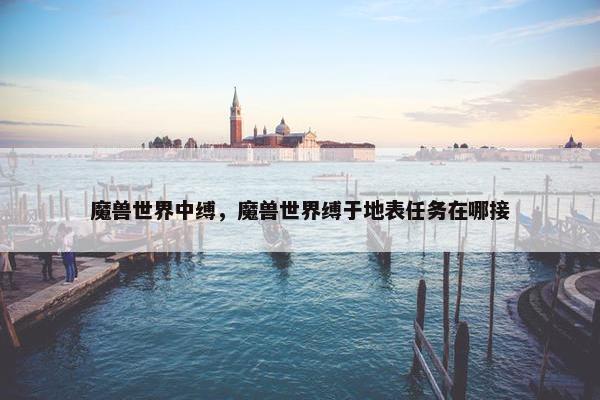 魔兽世界中缚，魔兽世界缚于地表任务在哪接