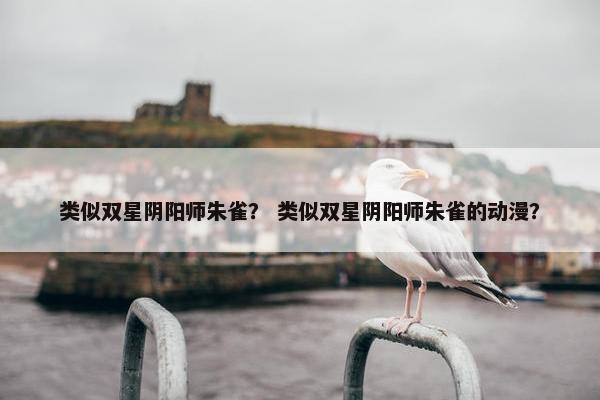 类似双星阴阳师朱雀？ 类似双星阴阳师朱雀的动漫？