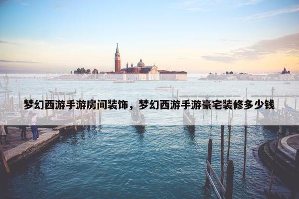 梦幻西游手游房间装饰，梦幻西游手游豪宅装修多少钱