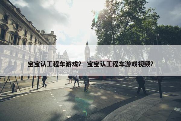 宝宝认工程车游戏？ 宝宝认工程车游戏视频？