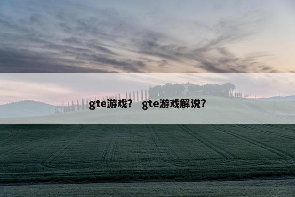 gte游戏？ gte游戏解说？