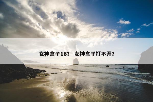 女神盒子16？ 女神盒子打不开？
