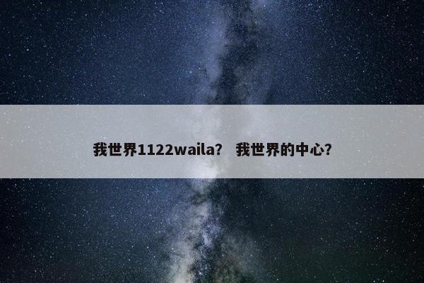 我世界1122waila？ 我世界的中心？