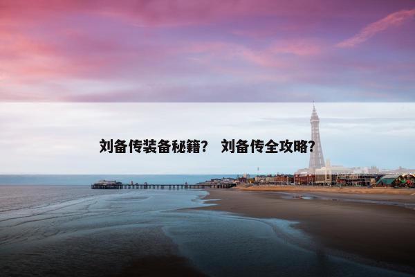 刘备传装备秘籍？ 刘备传全攻略？