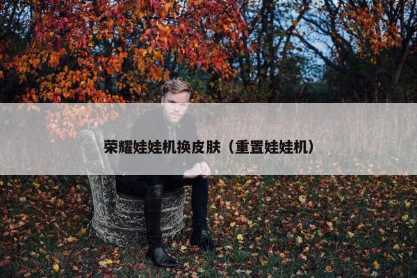 荣耀娃娃机换皮肤（重置娃娃机）